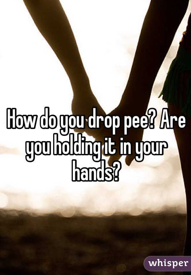 How do you drop pee? Are you holding it in your hands?