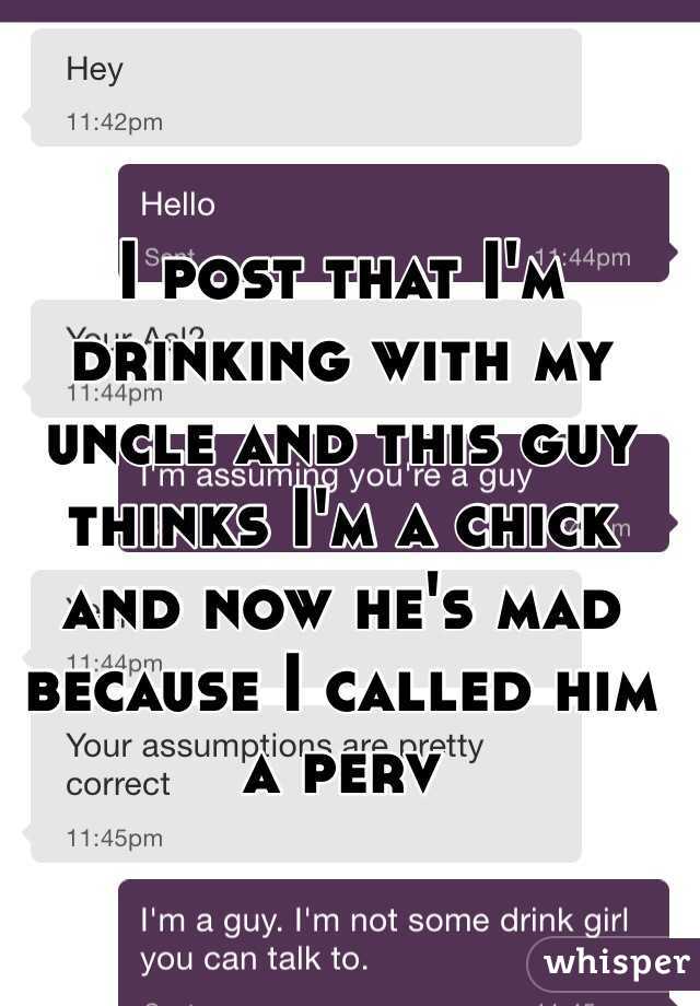 I post that I'm drinking with my uncle and this guy thinks I'm a chick and now he's mad because I called him a perv 
