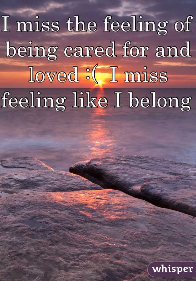 I miss the feeling of being cared for and loved :(  I miss feeling like I belong 