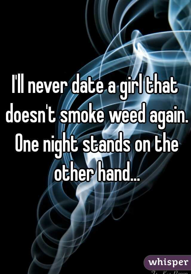I'll never date a girl that doesn't smoke weed again. One night stands on the other hand...