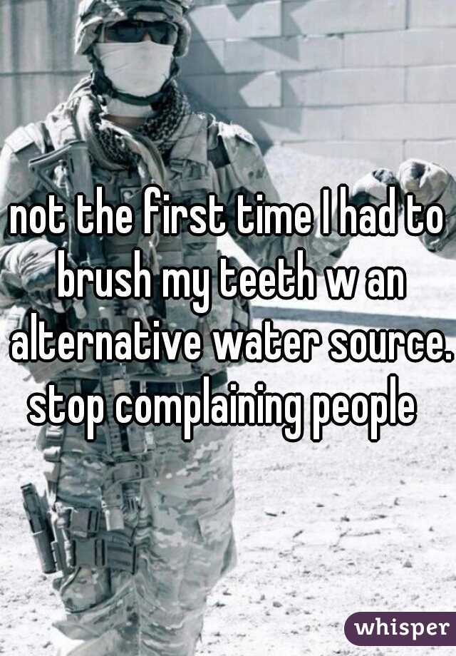 not the first time I had to brush my teeth w an alternative water source. stop complaining people  