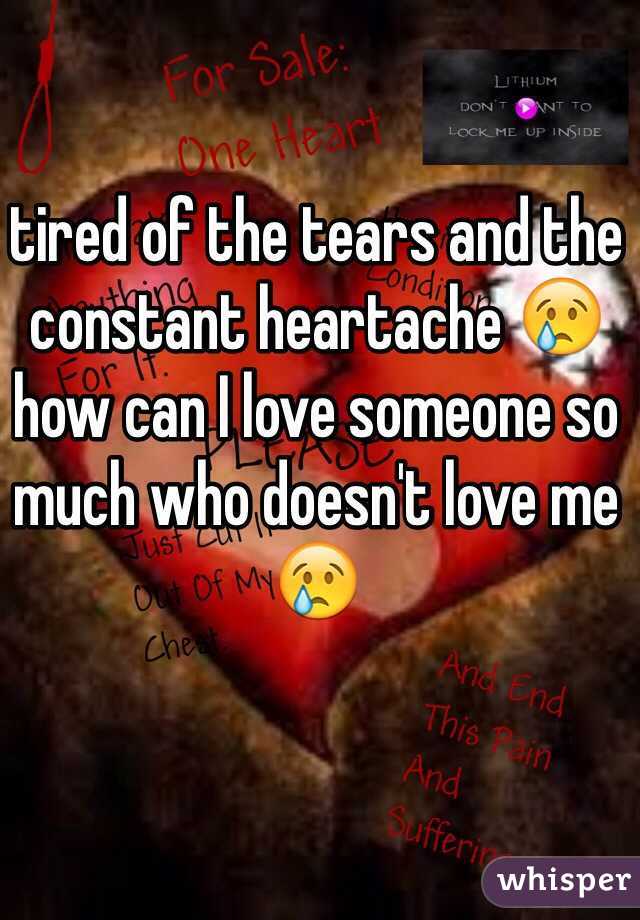 tired of the tears and the constant heartache 😢 how can I love someone so much who doesn't love me 😢
