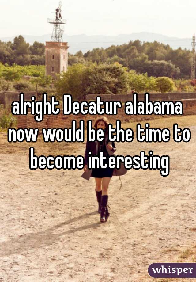 alright Decatur alabama now would be the time to become interesting