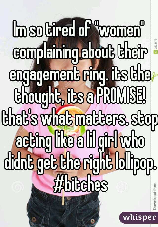 Im so tired of "women" complaining about their engagement ring. its the thought, its a PROMISE! that's what matters. stop acting like a lil girl who didnt get the right lollipop. #bitches