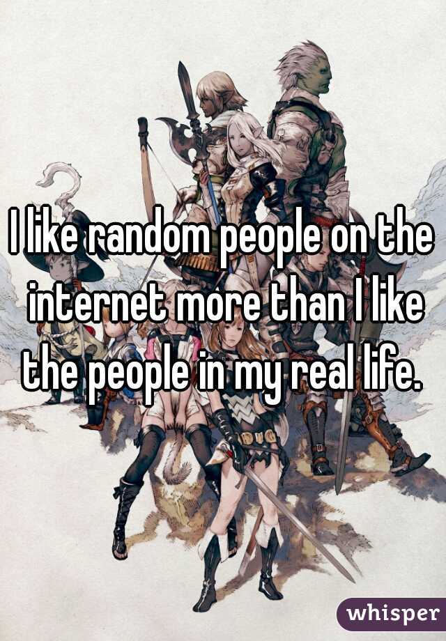 I like random people on the internet more than I like the people in my real life. 