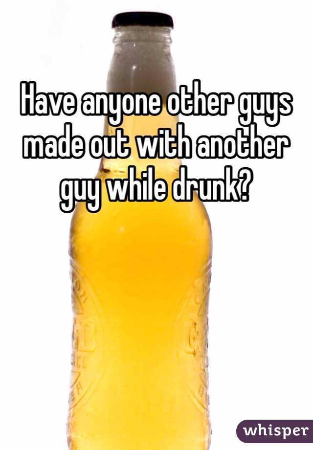 Have anyone other guys made out with another guy while drunk?