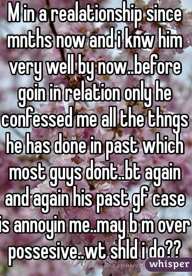 M in a realationship since mnths now and i knw him very well by now..before goin in relation only he confessed me all the thngs he has done in past which most guys dont..bt again and again his past gf case is annoyin me..may b m over possesive..wt shld i do??