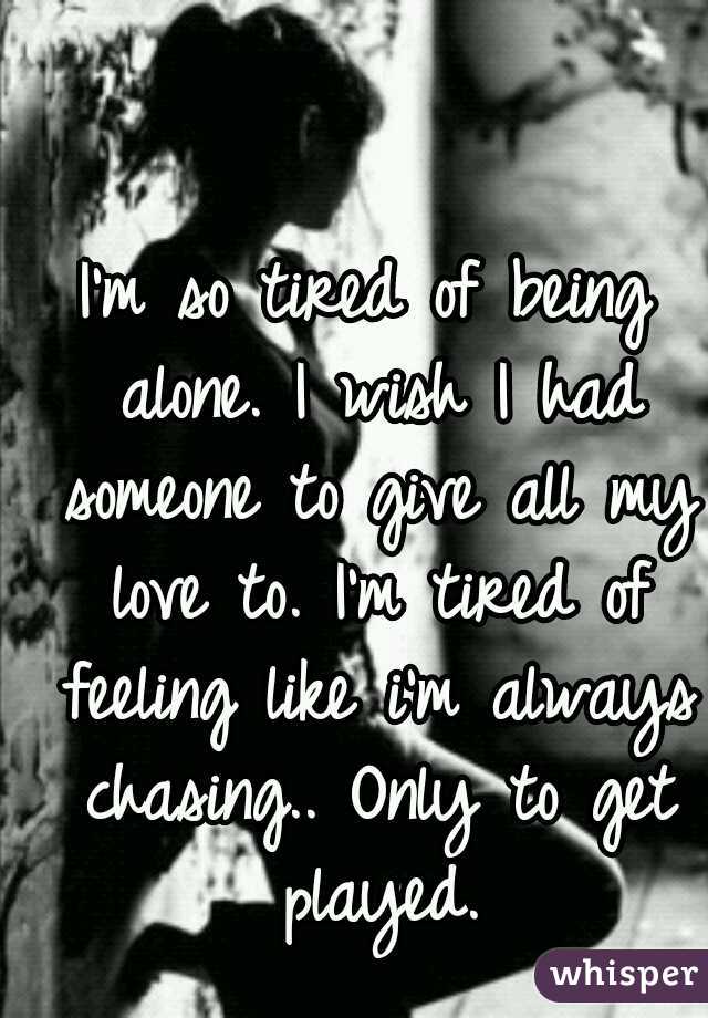 I'm so tired of being alone. I wish I had someone to give all my love to. I'm tired of feeling like i'm always chasing.. Only to get played.