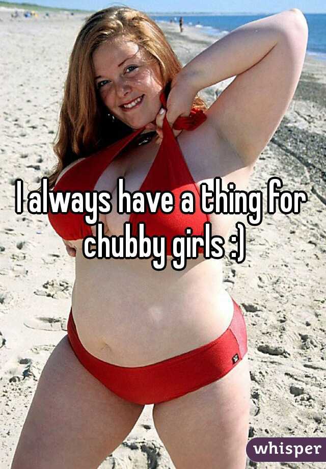 I always have a thing for chubby girls :)