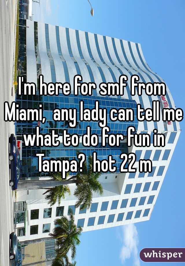 I'm here for smf from Miami,  any lady can tell me what to do for fun in Tampa?  hot 22 m
