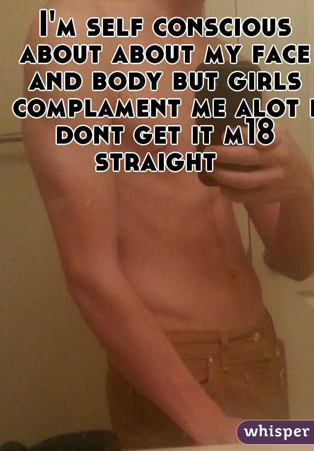  I'm self conscious about about my face and body but girls complament me alot i dont get it m18 straight  