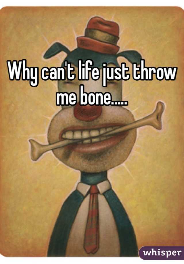 Why can't life just throw me bone.....