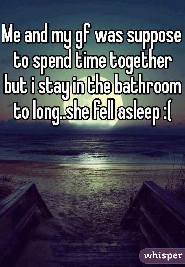 Me and my gf was suppose to spend time together but i stay in the bathroom to long..she fell asleep :(