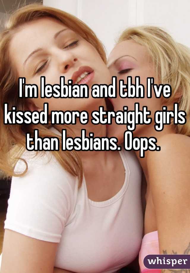 I'm lesbian and tbh I've kissed more straight girls than lesbians. Oops. 
