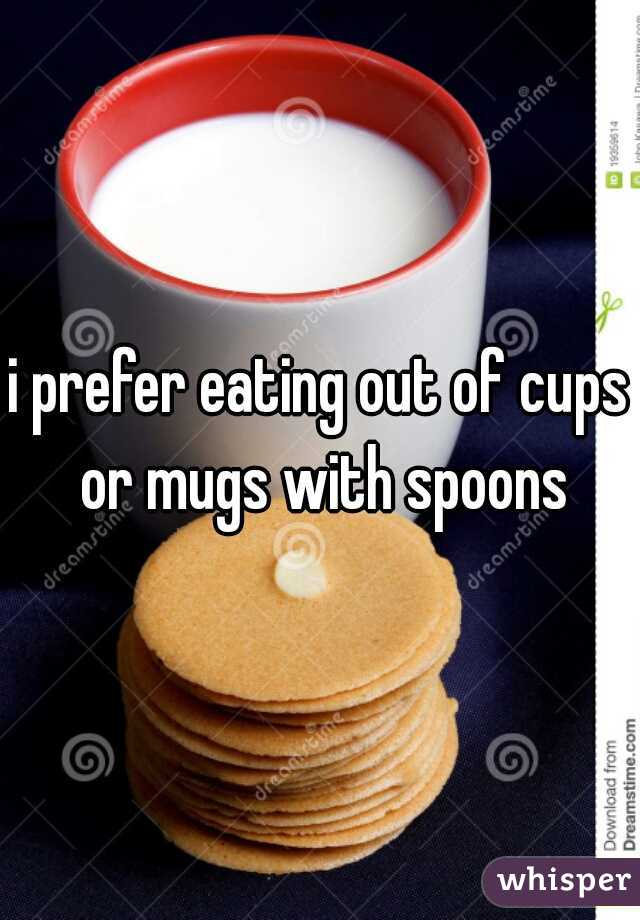 i prefer eating out of cups or mugs with spoons