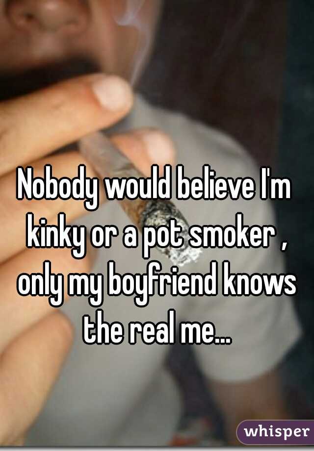 Nobody would believe I'm kinky or a pot smoker , only my boyfriend knows the real me...