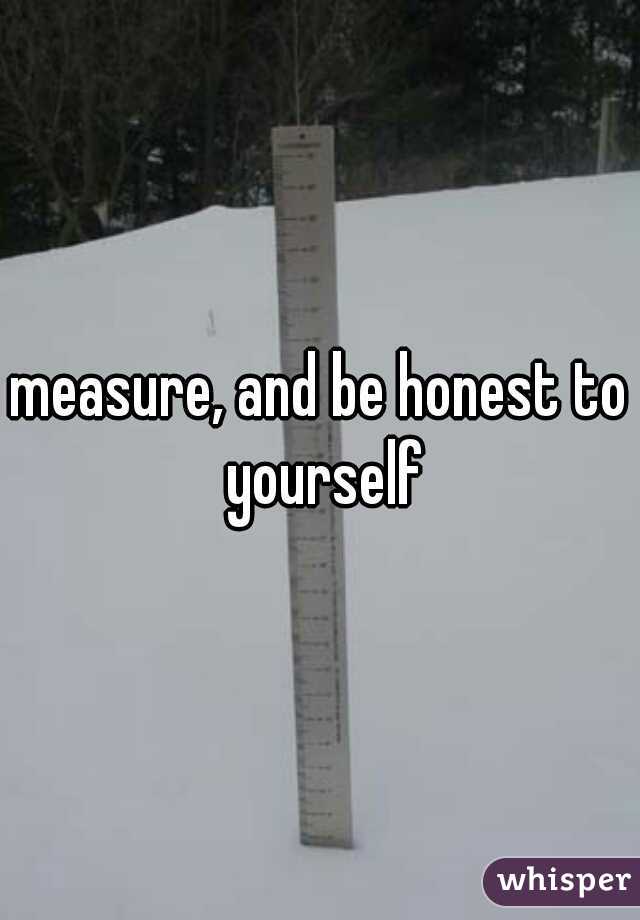 measure, and be honest to yourself