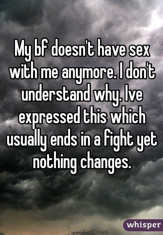 My bf doesn't have sex with me anymore. I don't understand why. Ive expressed this which usually ends in a fight yet nothing changes. 