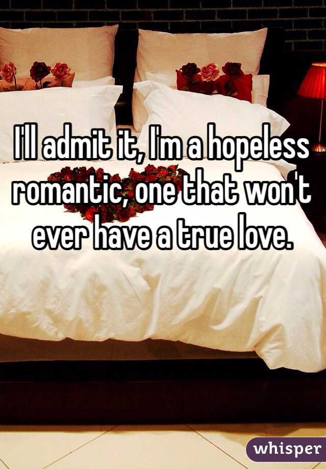 I'll admit it, I'm a hopeless romantic, one that won't ever have a true love.