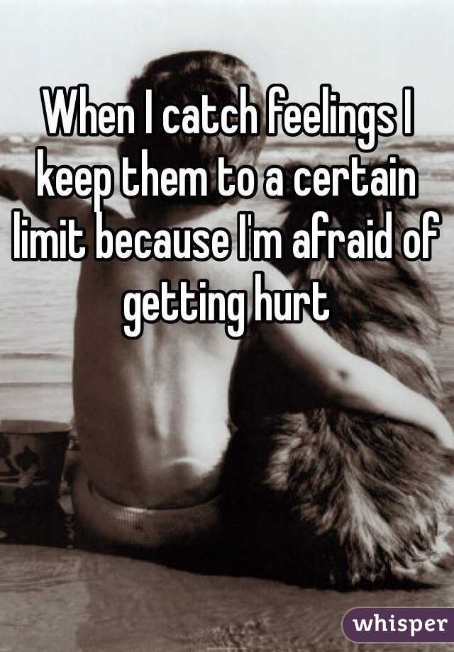 When I catch feelings I keep them to a certain limit because I'm afraid of getting hurt
