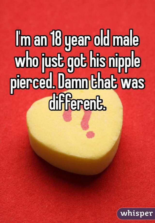 I'm an 18 year old male who just got his nipple pierced. Damn that was different.