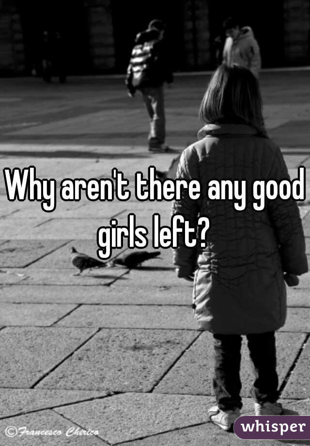 Why aren't there any good girls left? 
