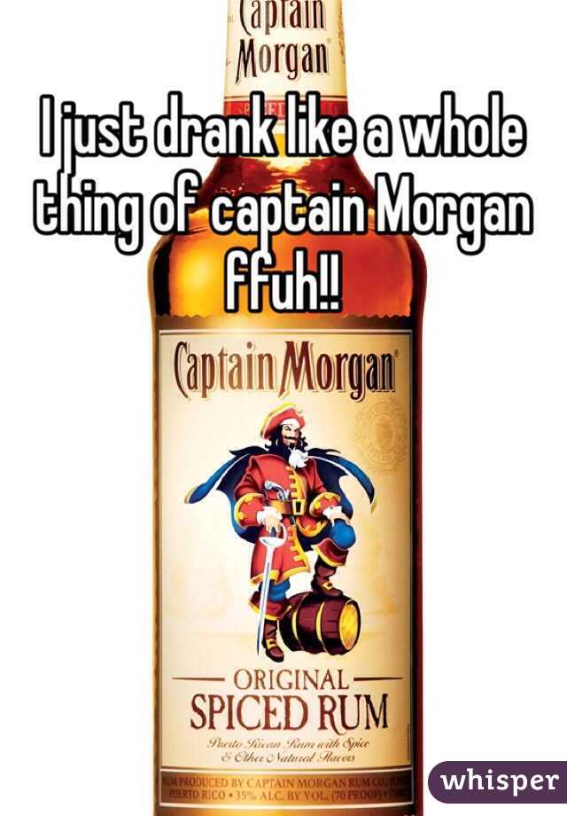 I just drank like a whole thing of captain Morgan ffuh!!