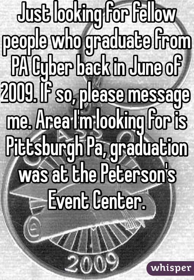 Just looking for fellow people who graduate from PA Cyber back in June of 2009. If so, please message me. Area I'm looking for is Pittsburgh Pa, graduation was at the Peterson's Event Center. 