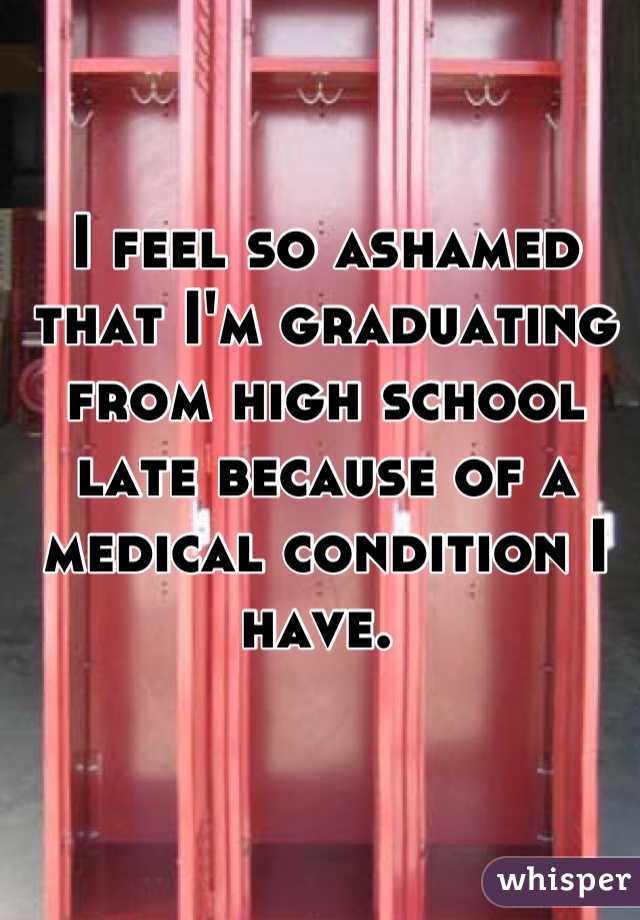 I feel so ashamed that I'm graduating from high school late because of a medical condition I have. 