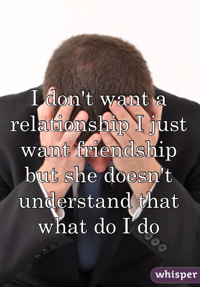 I don't want a relationship I just want friendship but she doesn't understand that what do I do 