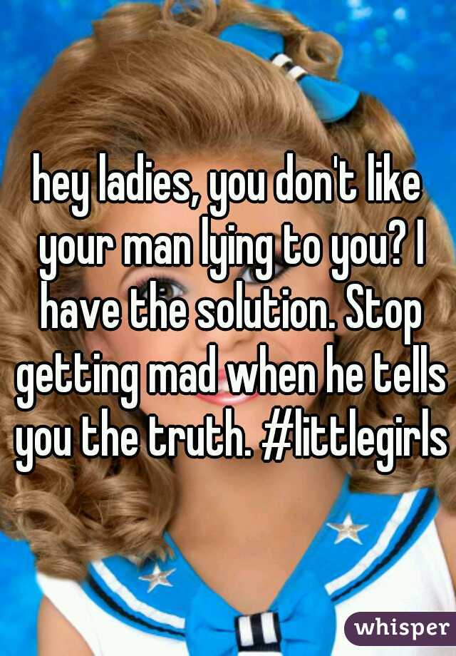hey ladies, you don't like your man lying to you? I have the solution. Stop getting mad when he tells you the truth. #littlegirls
