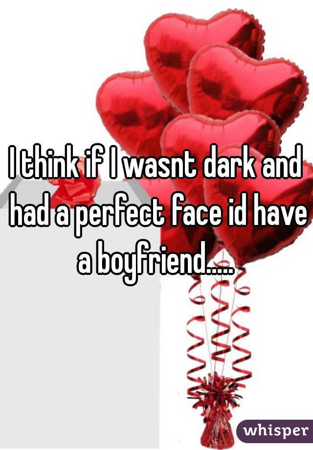 I think if I wasnt dark and had a perfect face id have a boyfriend….. 