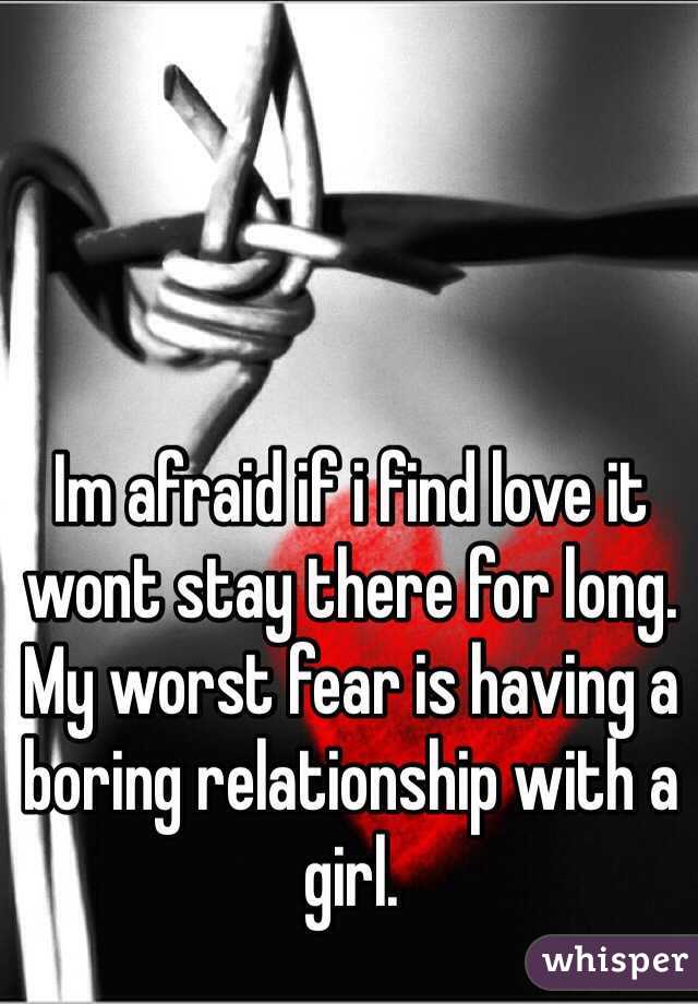 Im afraid if i find love it wont stay there for long. My worst fear is having a boring relationship with a girl. 