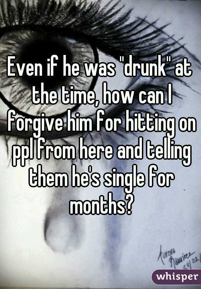 Even if he was "drunk" at the time, how can I forgive him for hitting on ppl from here and telling them he's single for months?