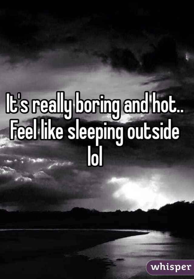 It's really boring and hot.. Feel like sleeping outside lol