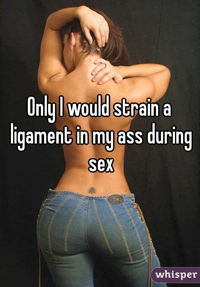 Only I would strain a ligament in my ass during sex
