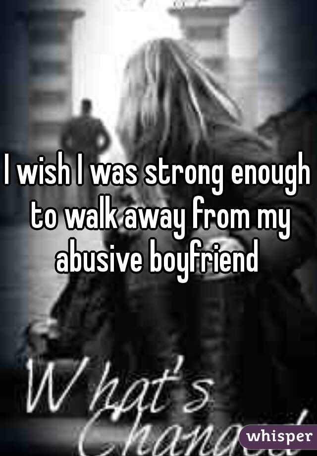 I wish I was strong enough to walk away from my abusive boyfriend 