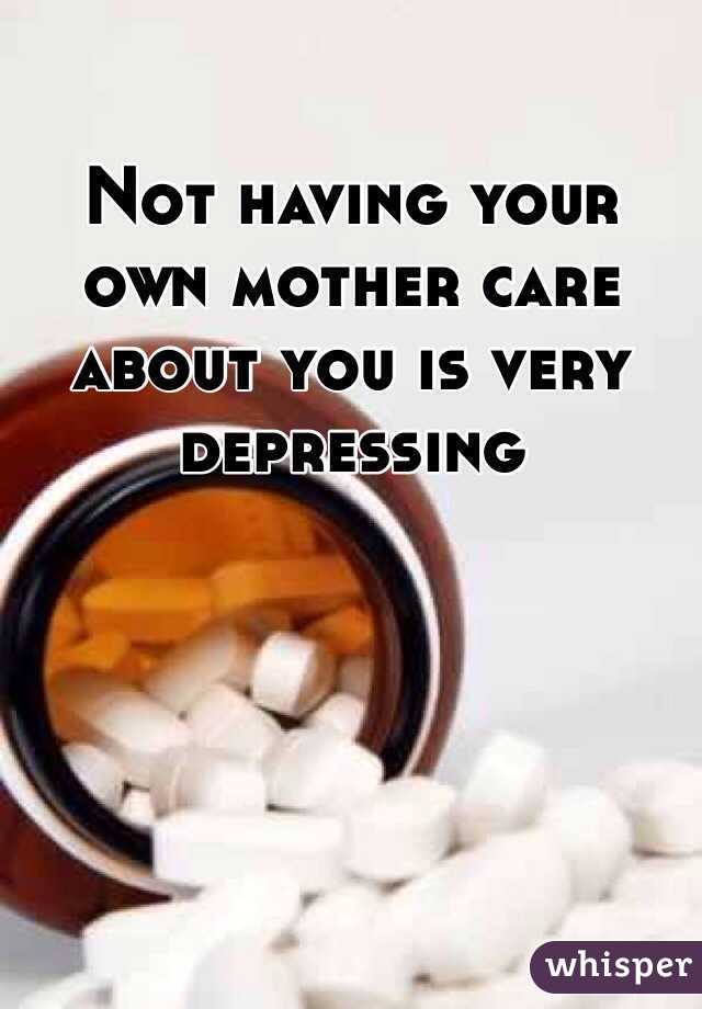 Not having your own mother care about you is very depressing 