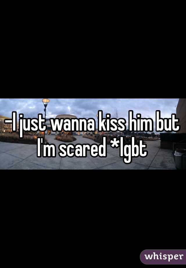 -I just wanna kiss him but I'm scared *lgbt 