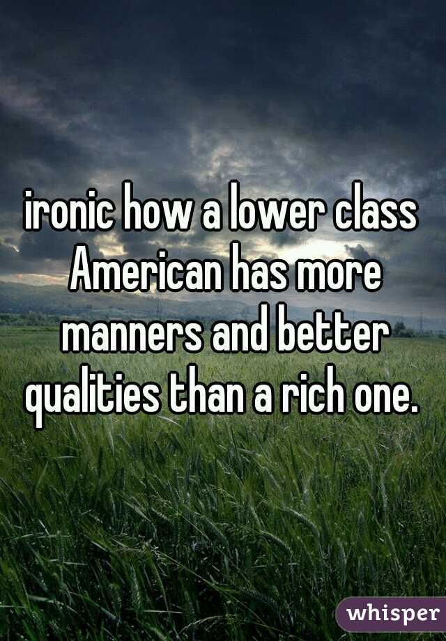 ironic how a lower class American has more manners and better qualities than a rich one. 