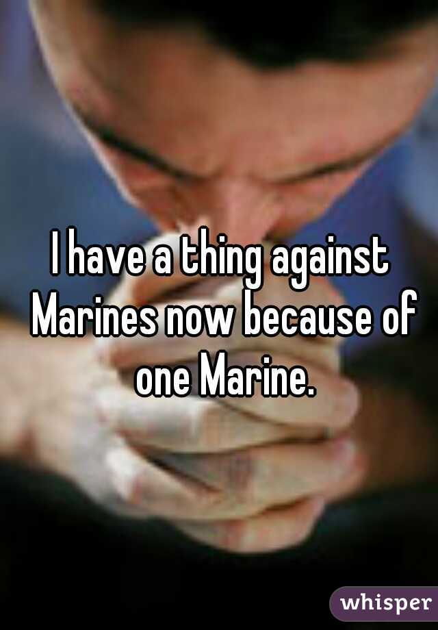 I have a thing against Marines now because of one Marine.