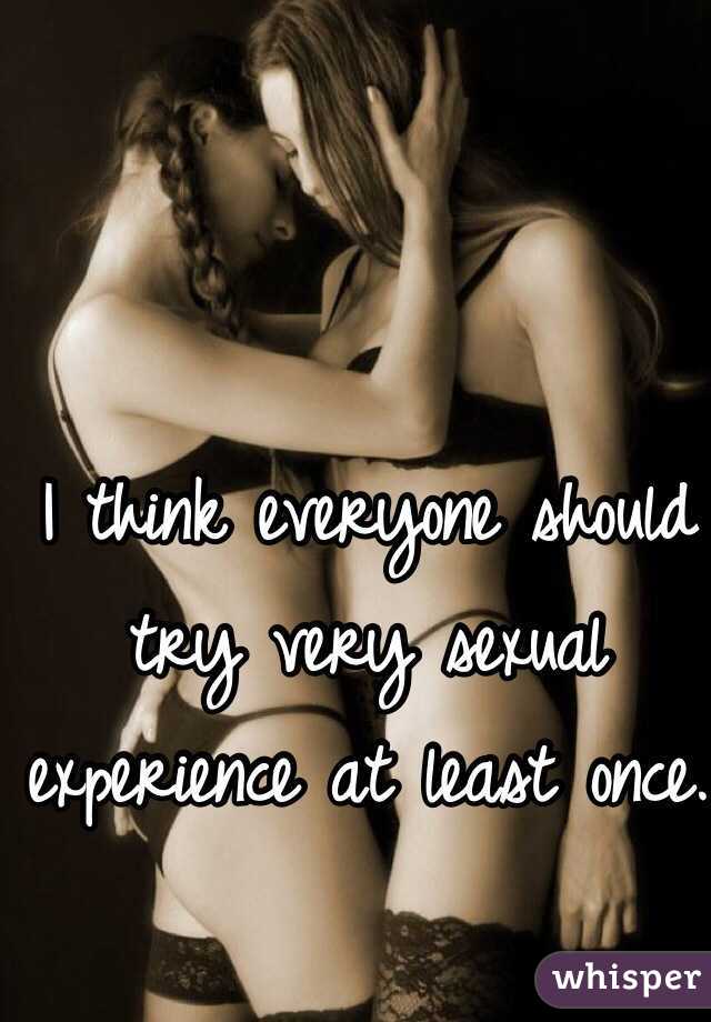 I think everyone should try very sexual experience at least once. 