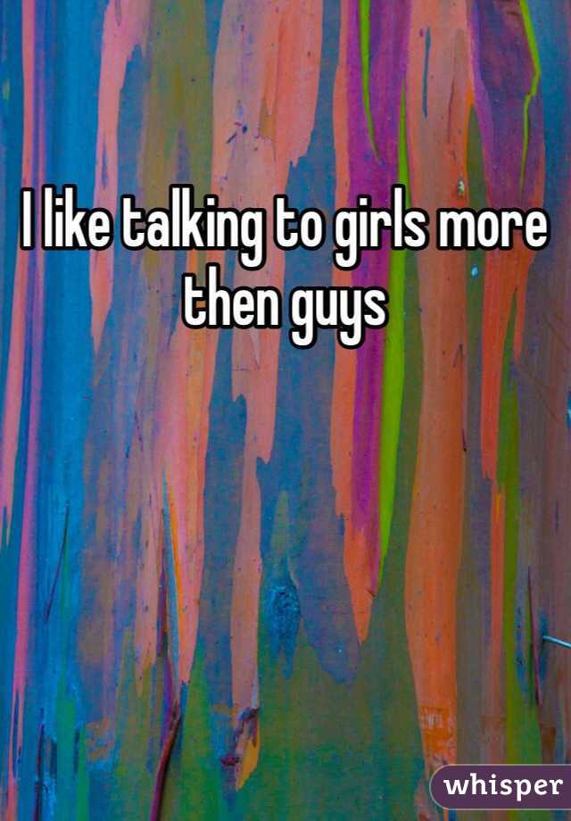 I like talking to girls more then guys 