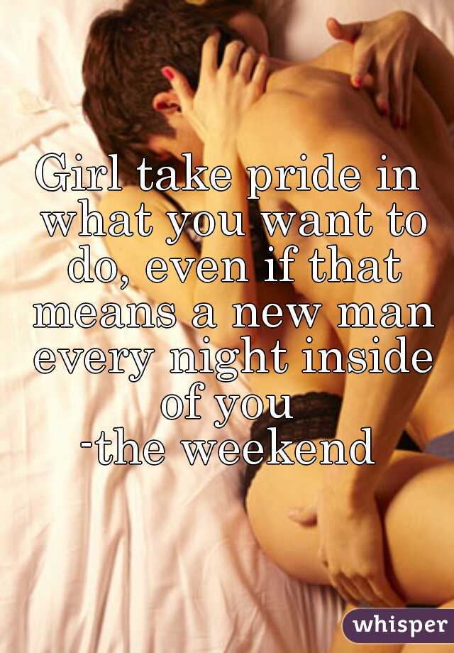 Girl take pride in what you want to do, even if that means a new man every night inside of you 
-the weekend