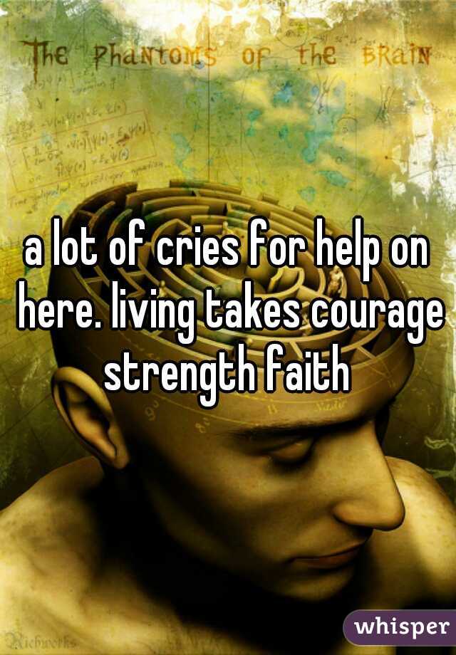 a lot of cries for help on here. living takes courage strength faith 