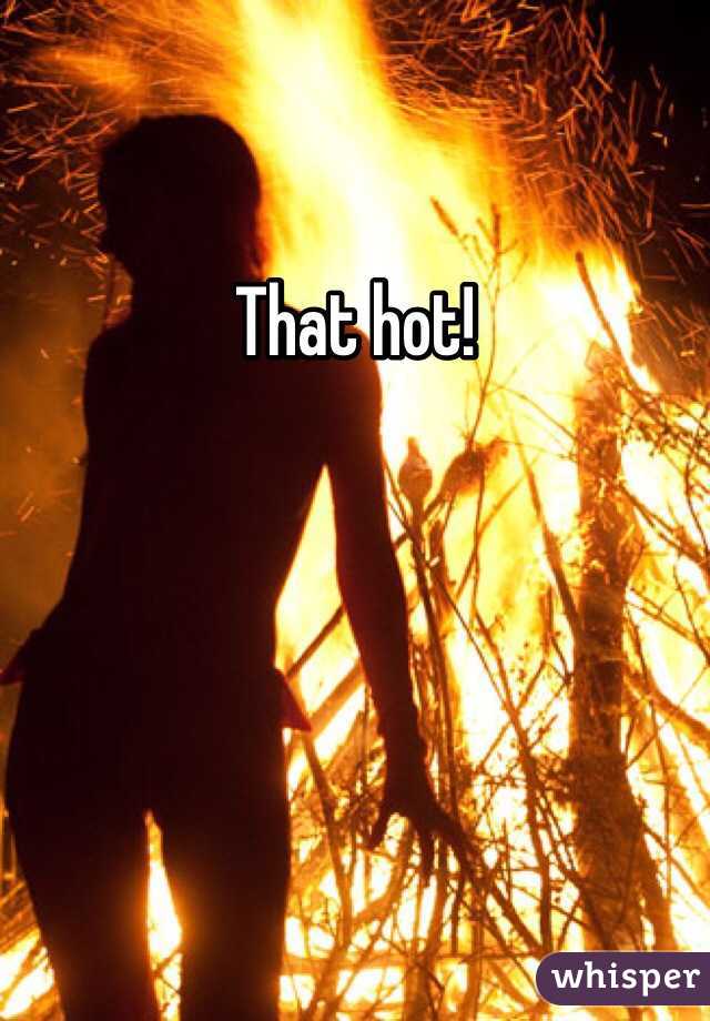 That hot!