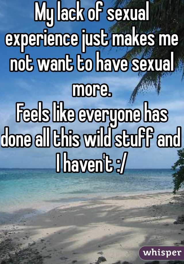 My lack of sexual experience just makes me not want to have sexual more.
Feels like everyone has done all this wild stuff and I haven't :/