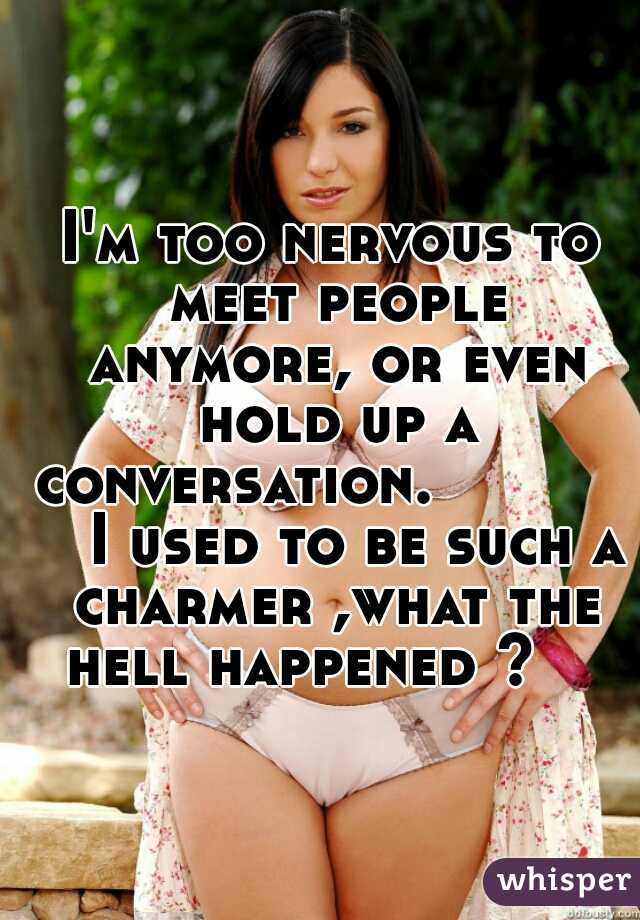 I'm too nervous to meet people anymore, or even hold up a conversation.              I used to be such a charmer ,what the hell happened ?    
