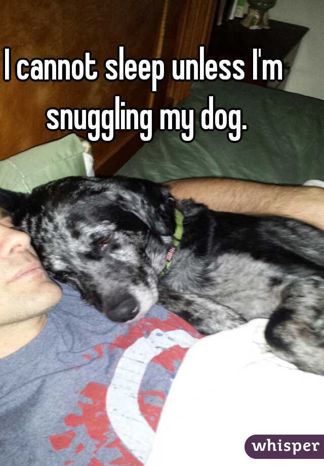 I cannot sleep unless I'm snuggling my dog.