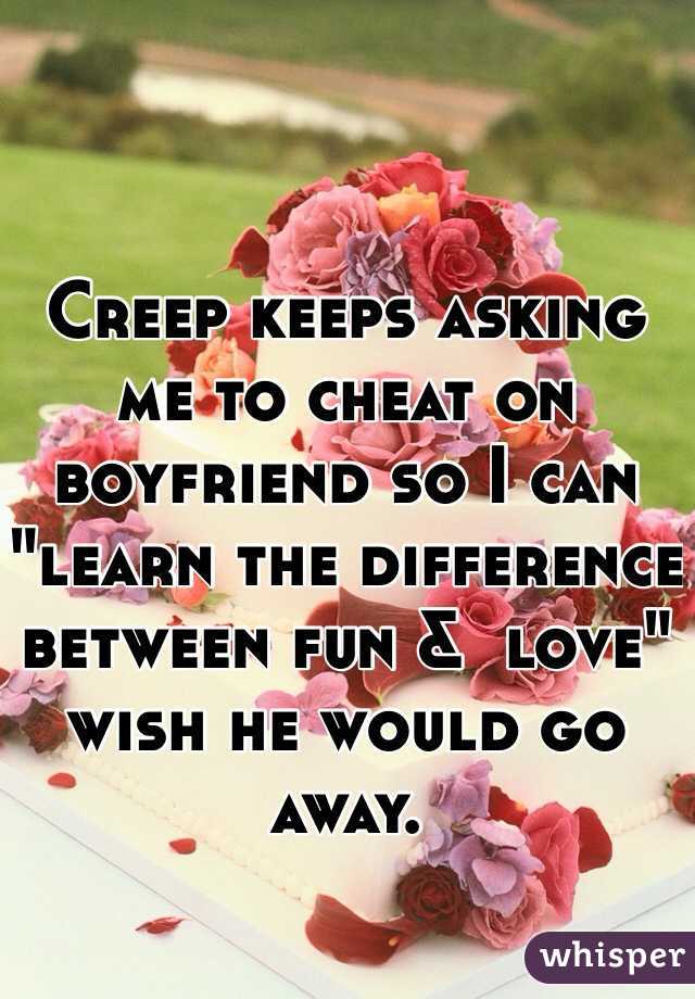 Creep keeps asking me to cheat on boyfriend so I can "learn the difference between fun &  love" wish he would go away.